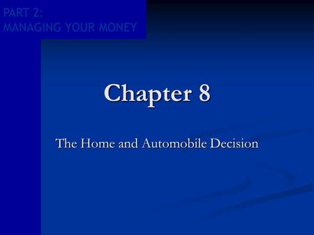 PART 2: MANAGING YOUR MONEY Chapter 8 The Home and Automobile Decision.