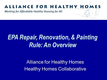 EPA Repair, Renovation, & Painting Rule: An Overview Alliance for Healthy Homes Healthy Homes Collaborative.