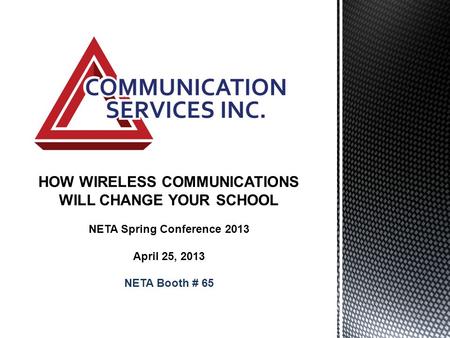 HOW WIRELESS COMMUNICATIONS WILL CHANGE YOUR SCHOOL NETA Spring Conference 2013 April 25, 2013 NETA Booth # 65.