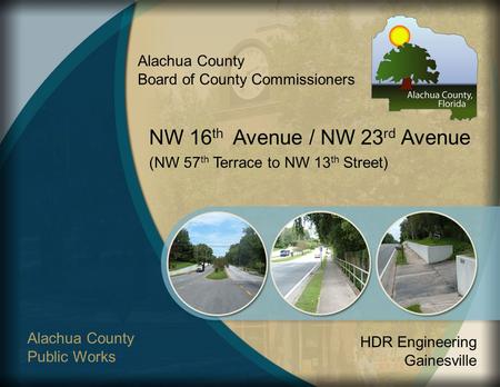 Alachua County Board of County Commissioners NW 16 th Avenue / NW 23 rd Avenue (NW 57 th Terrace to NW 13 th Street) Alachua County Public Works HDR Engineering.