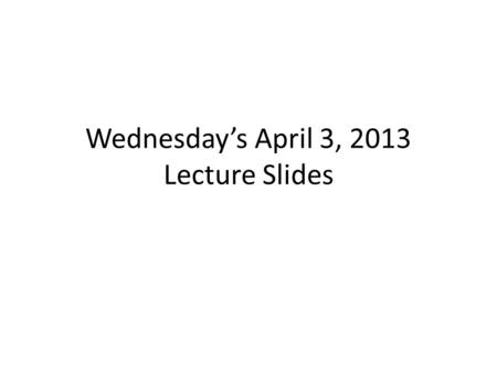 Wednesday’s April 3, 2013 Lecture Slides