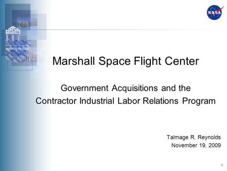1 Marshall Space Flight Center Government Acquisitions and the Contractor Industrial Labor Relations Program Talmage R. Reynolds November 19, 2009.