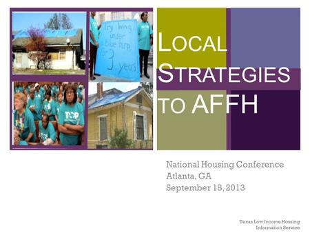 + L OCAL S TRATEGIES TO AFFH National Housing Conference Atlanta, GA September 18, 2013 Texas Low Income Housing Information Service.