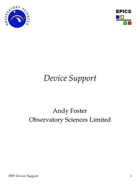 1 2009: Device Support EPICS Device Support Andy Foster Observatory Sciences Limited.