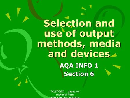 based on material from Mott,Leeming,Williams Selection and use of output methods, media and devices AQA INFO 1 Section 6.