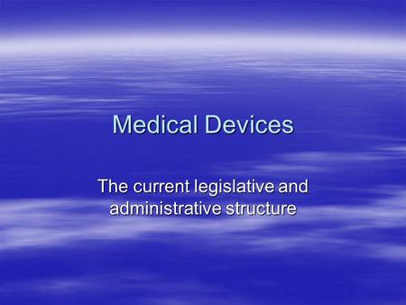Medical Devices The current legislative and administrative structure.