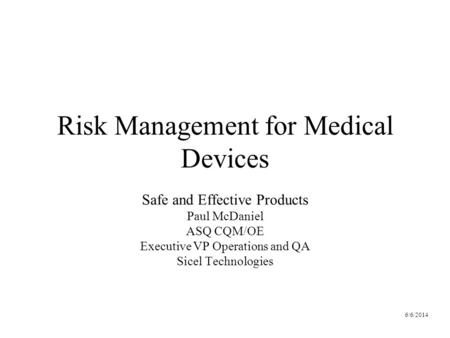 6/6/2014 Risk Management for Medical Devices Safe and Effective Products Paul McDaniel ASQ CQM/OE Executive VP Operations and QA Sicel Technologies.