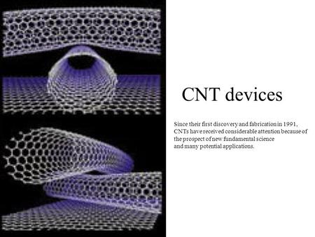 CNT devices Since their first discovery and fabrication in 1991, CNTs have received considerable attention because of the prospect of new fundamental science.