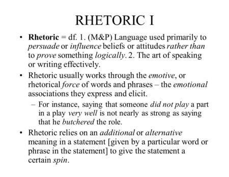 RHETORIC I Rhetoric = df. 1. (M&P) Language used primarily to persuade or influence beliefs or attitudes rather than to prove something logically. 2. The.