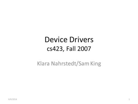 Device Drivers cs423, Fall 2007 Klara Nahrstedt/Sam King 6/6/20141.