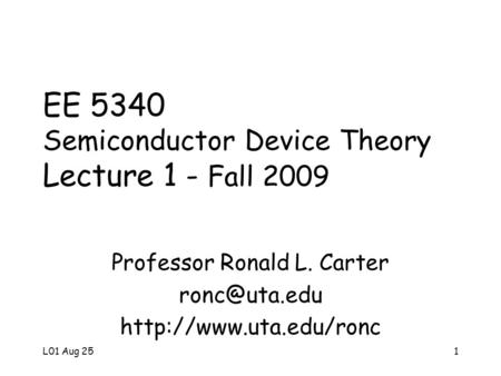 L01 Aug 251 EE 5340 Semiconductor Device Theory Lecture 1 - Fall 2009 Professor Ronald L. Carter