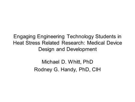 Engaging Engineering Technology Students in Heat Stress Related Research: Medical Device Design and Development Michael D. Whitt, PhD Rodney G. Handy,