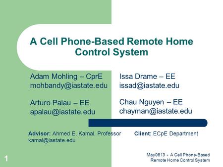 May0613 - A Cell Phone-Based Remote Home Control System 1 A Cell Phone-Based Remote Home Control System Advisor: Ahmed E. Kamal, Professor