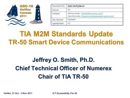 Halifax, 31 Oct – 3 Nov 2011ICT Accessibility For All TIA M2M Standards Update TR-50 Smart Device Communications Jeffrey O. Smith, Ph.D. Chief Technical.