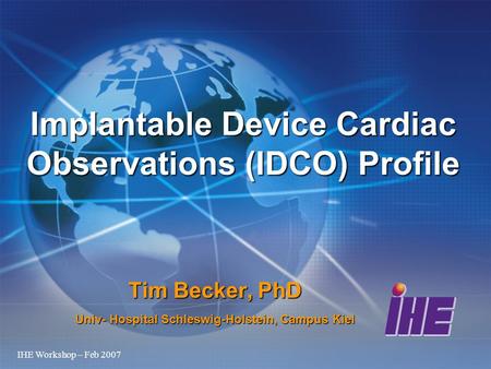 IHE Workshop – Feb 2007 Tim Becker, PhD Univ- Hospital Schleswig-Holstein, Campus Kiel Implantable Device Cardiac Observations (IDCO) Profile.