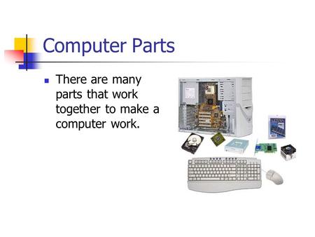 Computer Parts There are many parts that work together to make a computer work.