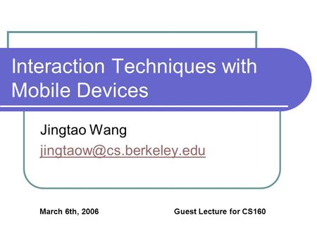 Interaction Techniques with Mobile Devices Jingtao Wang March 6th, 2006 Guest Lecture for CS160.