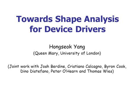 Towards Shape Analysis for Device Drivers Hongseok Yang (Queen Mary, University of London) (Joint work with Josh Berdine, Cristiano Calcagno, Byron Cook,