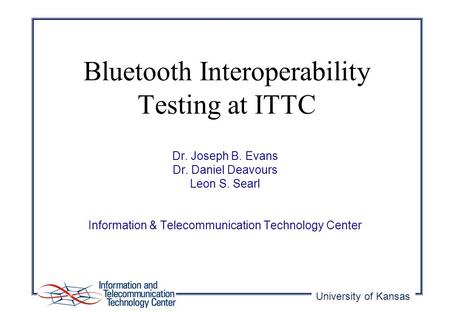 University of Kansas Dr. Joseph B. Evans Dr. Daniel Deavours Leon S. Searl Information & Telecommunication Technology Center Bluetooth Interoperability.