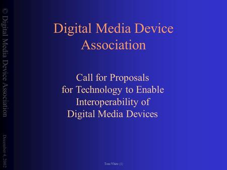 © Digital Media Device Association December 4, 2002 Tom White (1) Digital Media Device Association Call for Proposals for Technology to Enable Interoperability.