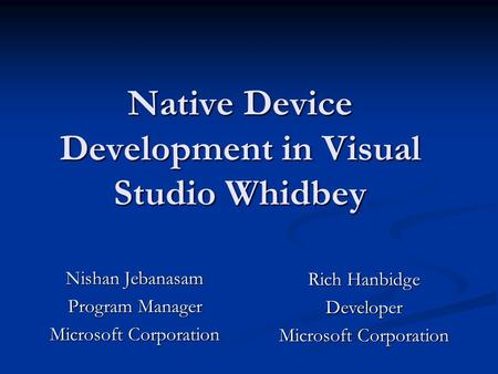 Native Device Development in Visual Studio Whidbey Nishan Jebanasam Program Manager Microsoft Corporation Rich Hanbidge Developer Microsoft Corporation.