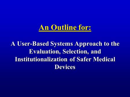 An Outline for: A User-Based Systems Approach to the Evaluation, Selection, and Institutionalization of Safer Medical Devices.