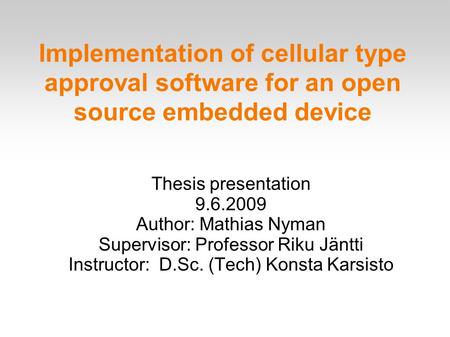 Implementation of cellular type approval software for an open source embedded device Thesis presentation 9.6.2009 Author: Mathias Nyman Supervisor: Professor.