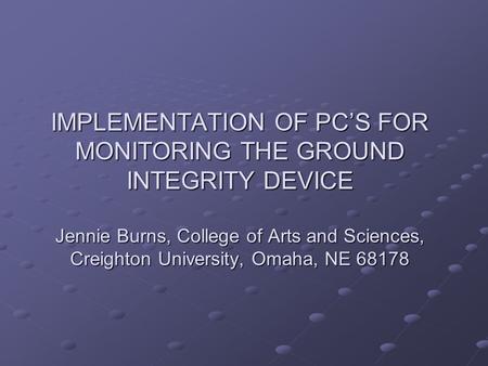 IMPLEMENTATION OF PCS FOR MONITORING THE GROUND INTEGRITY DEVICE Jennie Burns, College of Arts and Sciences, Creighton University, Omaha, NE 68178.