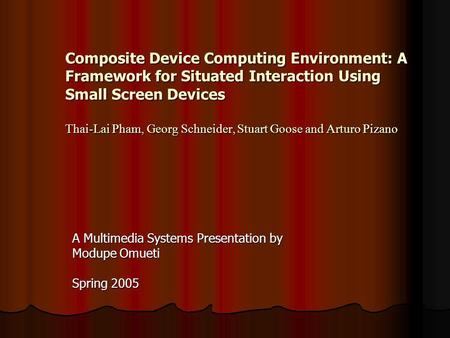 Composite Device Computing Environment: A Framework for Situated Interaction Using Small Screen Devices Thai-Lai Pham, Georg Schneider, Stuart Goose and.