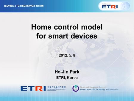 Home control model for smart devices 2012. 5. 8 Ho-Jin Park ETRI, Korea ISO/IEC JTC1/SC25/WG1-N1536.