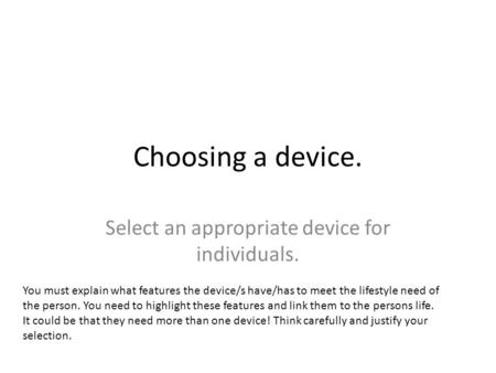 Choosing a device. Select an appropriate device for individuals. You must explain what features the device/s have/has to meet the lifestyle need of the.