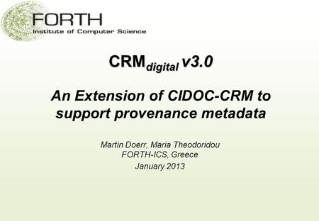 CRM digital v3.0 CRM digital v3.0 An Extension of CIDOC-CRM to support provenance metadata Martin Doerr, Maria Theodoridou FORTH-ICS, Greece January 2013.