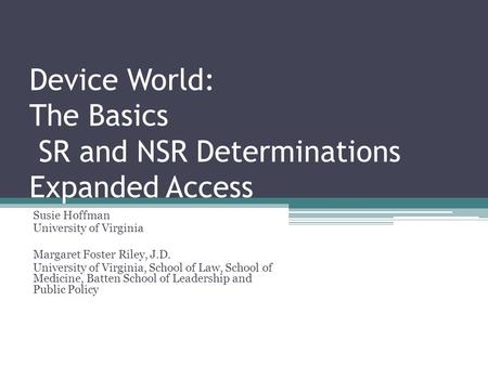 Device World: The Basics SR and NSR Determinations Expanded Access Susie Hoffman University of Virginia Margaret Foster Riley, J.D. University of Virginia,
