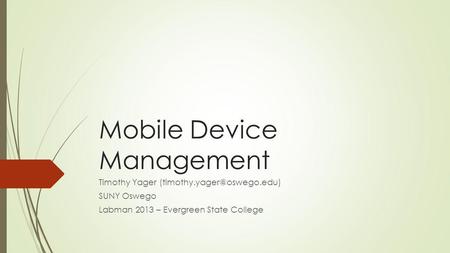 Mobile Device Management Timothy Yager SUNY Oswego Labman 2013 – Evergreen State College.
