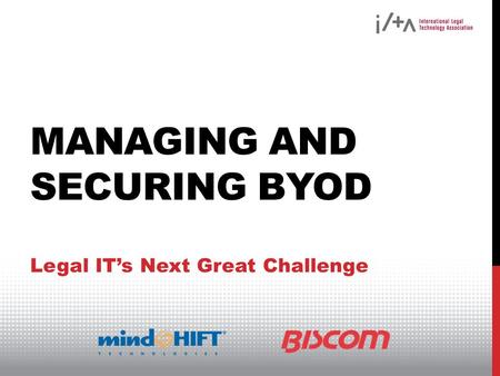 MANAGING AND SECURING BYOD Legal ITs Next Great Challenge.