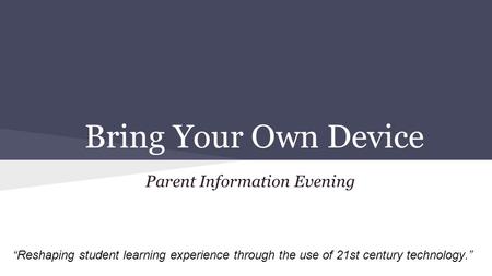 Bring Your Own Device Parent Information Evening Reshaping student learning experience through the use of 21st century technology.