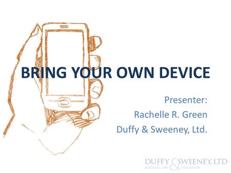 BRING YOUR OWN DEVICE Presenter: Rachelle R. Green Duffy & Sweeney, Ltd.