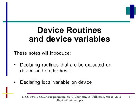 1 ITCS 6/8010 CUDA Programming, UNC-Charlotte, B. Wilkinson, Jan 25, 2011 DeviceRoutines.pptx Device Routines and device variables These notes will introduce: