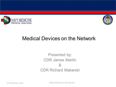 Medical Devices on the Network Presented by: CDR James Martin & CDR Richard Makarski 17-19 February 2011 Medical Devices on the Network.