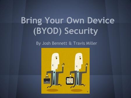 Bring Your Own Device (BYOD) Security By Josh Bennett & Travis Miller.