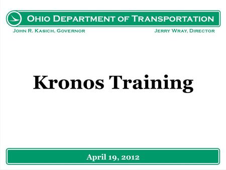 Ohio Department of Transportation John R. Kasich, Governor Jerry Wray, Director Kronos Training April 19, 2012.