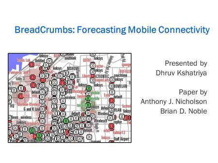 BreadCrumbs: Forecasting Mobile Connectivity Presented by Dhruv Kshatriya Paper by Anthony J. Nicholson Brian D. Noble.