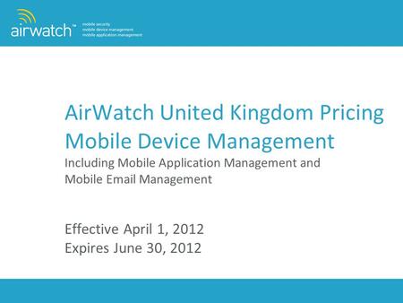 AirWatch United Kingdom Pricing Mobile Device Management Including Mobile Application Management and Mobile Email Management Effective April 1, 2012.