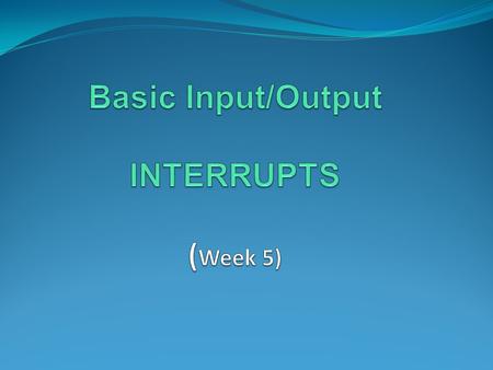Basic Input/Output INTERRUPTS (Week 5)