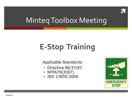 © Reagnpiep © Reagnpiep Minteq Toolbox Meeting February 2012 E-Stop Training Applicable Standards: Directive 98/37/EC NFPA79(2007) ISO 13850:2006.