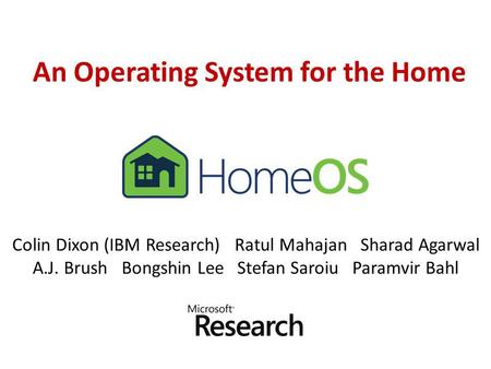 An Operating System for the Home Colin Dixon (IBM Research) Ratul Mahajan Sharad Agarwal A.J. Brush Bongshin Lee Stefan Saroiu Paramvir Bahl.