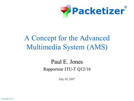 Packetizer ® Copyright © 2007 A Concept for the Advanced Multimedia System (AMS) Paul E. Jones Rapporteur ITU-T Q12/16 July 30, 2007.