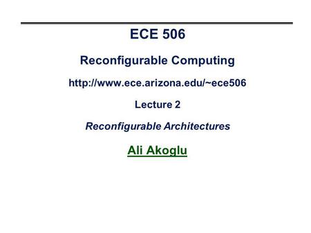 ECE 506 Reconfigurable Computing  Lecture 2 Reconfigurable Architectures Ali Akoglu.