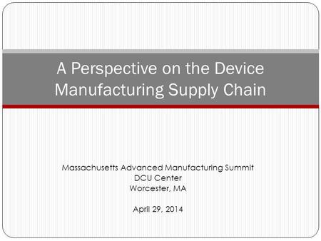 Massachusetts Advanced Manufacturing Summit DCU Center Worcester, MA April 29, 2014 A Perspective on the Device Manufacturing Supply Chain.