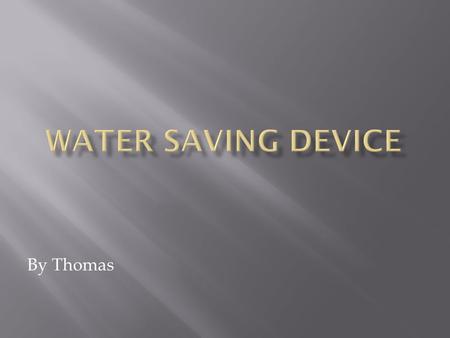 By Thomas. To make a awesome cool water saving device.